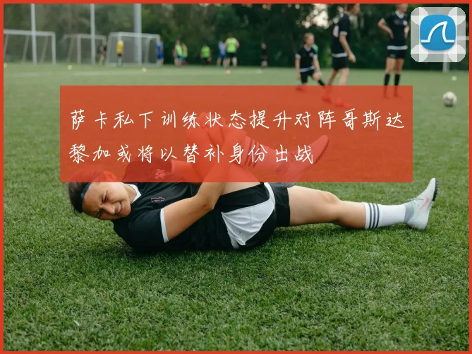 萨卡私下训练状态提升对阵哥斯达黎加或将以替补身份出战