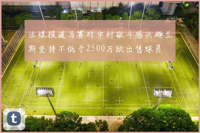 法媒报道马赛对中村敬斗感兴趣兰斯坚持不低于2500万欧出售球员