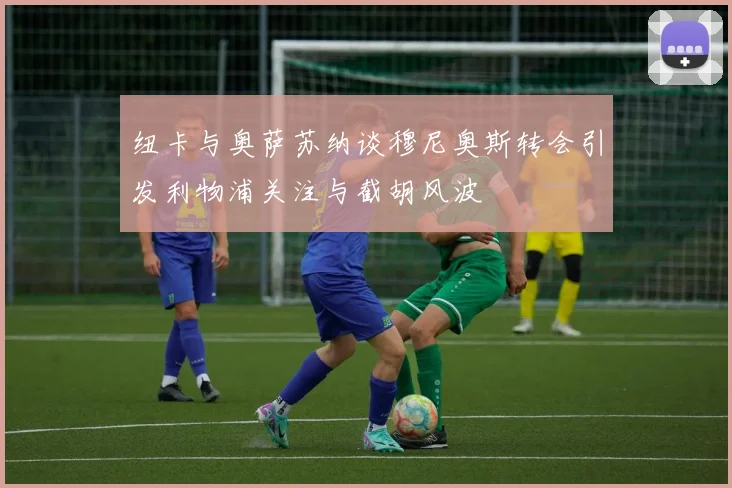纽卡与奥萨苏纳谈穆尼奥斯转会引发利物浦关注与截胡风波