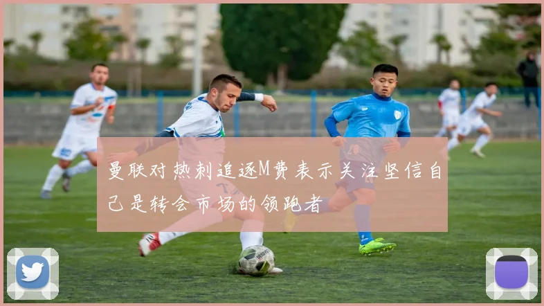曼联对热刺追逐M费表示关注坚信自己是转会市场的领跑者