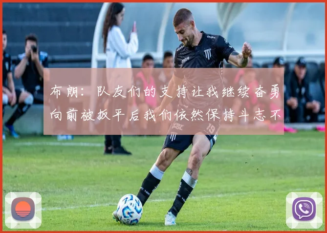 布朗：队友们的支持让我继续奋勇向前被扳平后我们依然保持斗志不言放弃