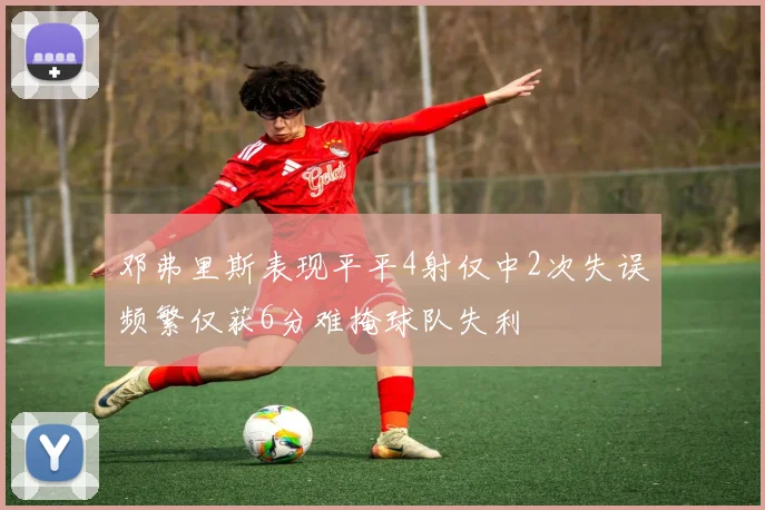 邓弗里斯表现平平4射仅中2次失误频繁仅获6分难掩球队失利