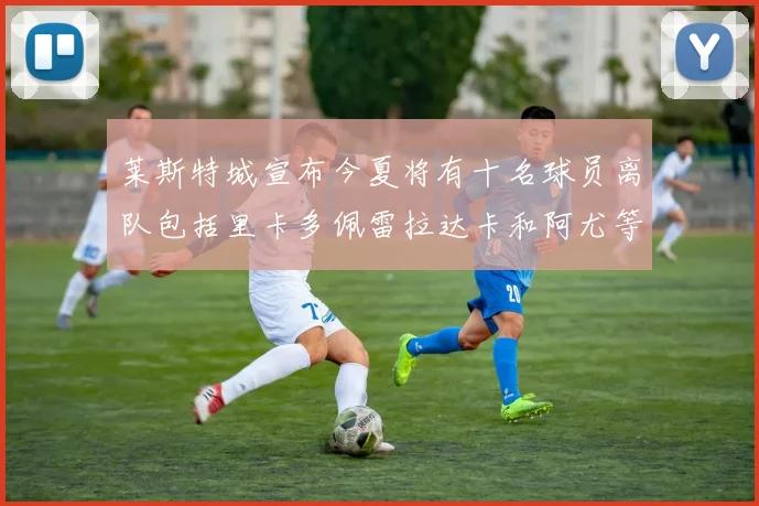 莱斯特城宣布今夏将有十名球员离队包括里卡多佩雷拉达卡和阿尤等人