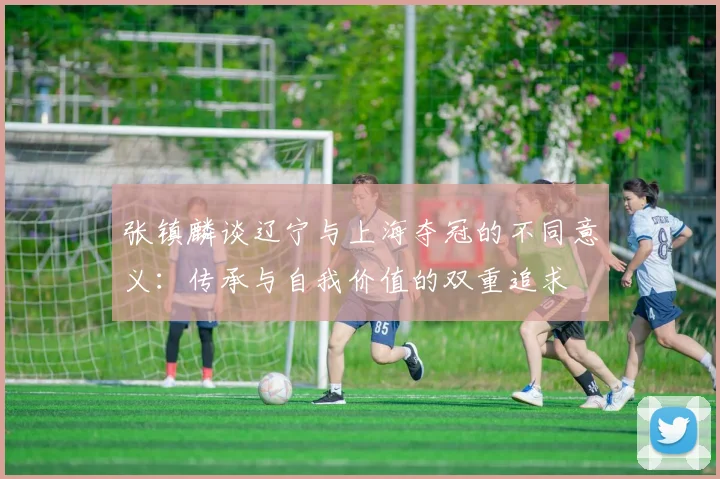 张镇麟谈辽宁与上海夺冠的不同意义：传承与自我价值的双重追求