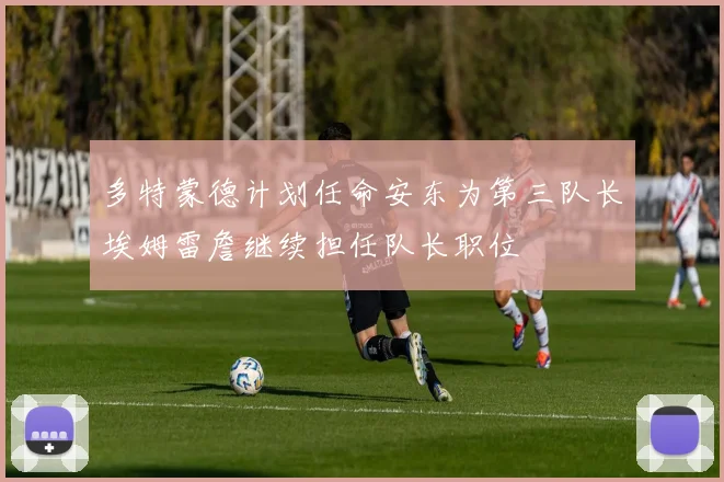 多特蒙德计划任命安东为第三队长埃姆雷詹继续担任队长职位