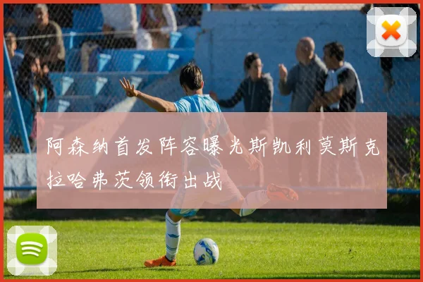 阿森纳首发阵容曝光斯凯利莫斯克拉哈弗茨领衔出战