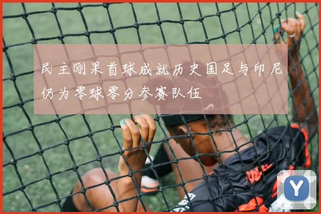 民主刚果首球成就历史国足与印尼仍为零球零分参赛队伍
