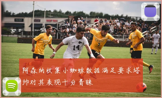 阿森纳收集小蜘蛛数据满足要求塔帅对其表现十分青睐