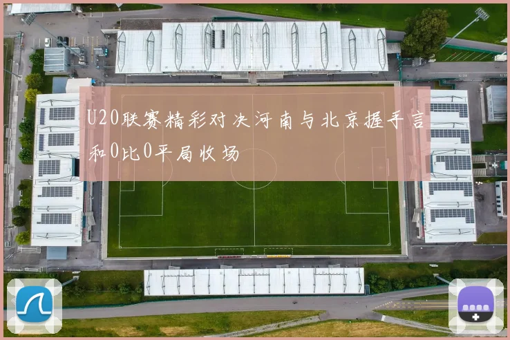 U20联赛精彩对决河南与北京握手言和0比0平局收场