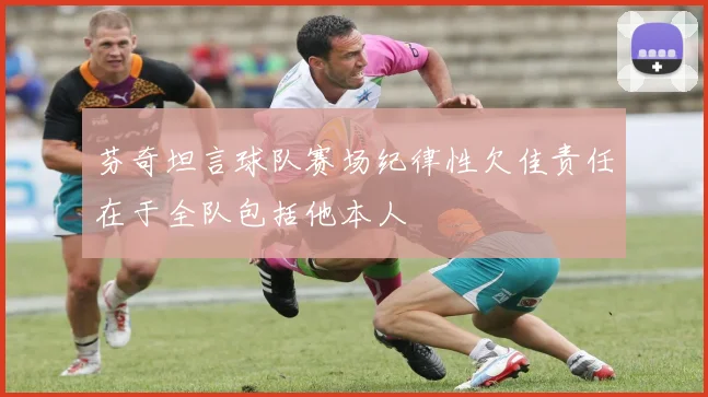 芬奇坦言球队赛场纪律性欠佳责任在于全队包括他本人