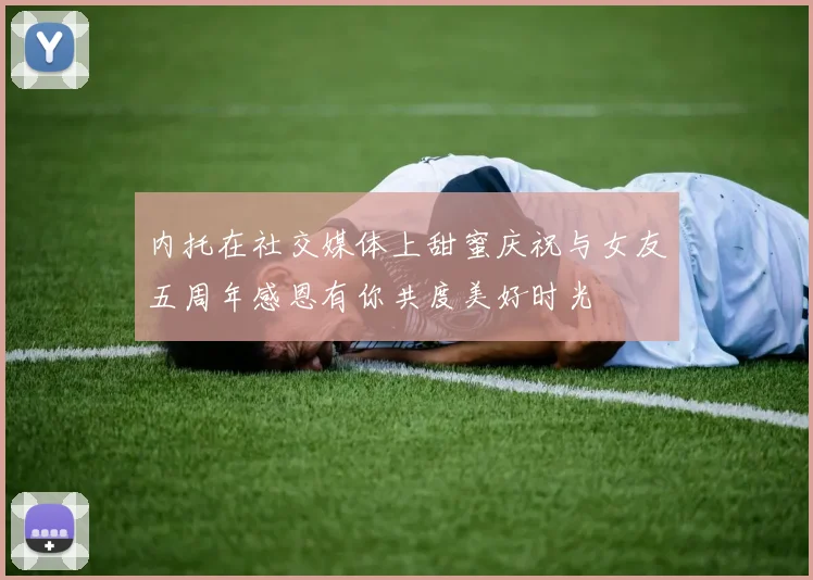 内托在社交媒体上甜蜜庆祝与女友五周年感恩有你共度美好时光