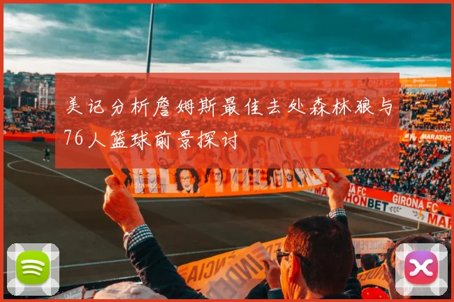 美记分析詹姆斯最佳去处森林狼与76人篮球前景探讨
