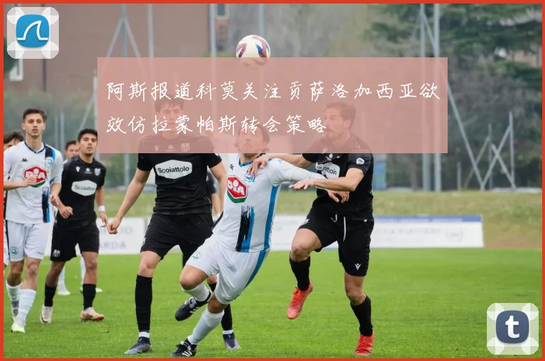 阿斯报道科莫关注贡萨洛加西亚欲效仿拉蒙帕斯转会策略