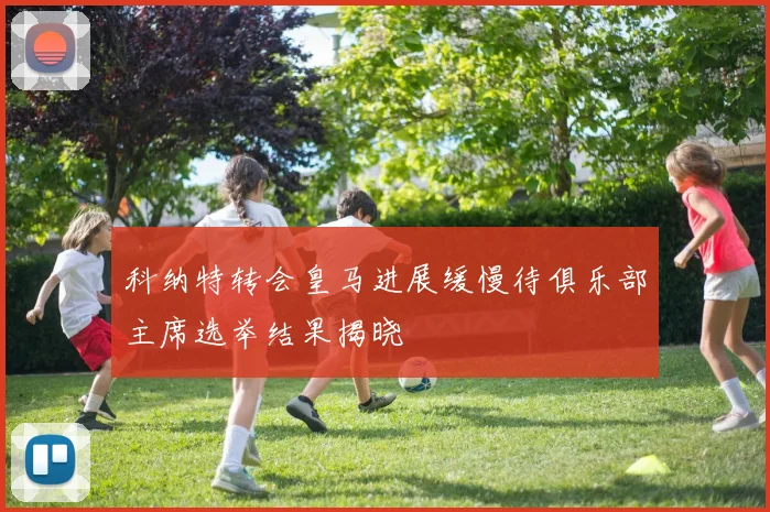 科纳特转会皇马进展缓慢待俱乐部主席选举结果揭晓