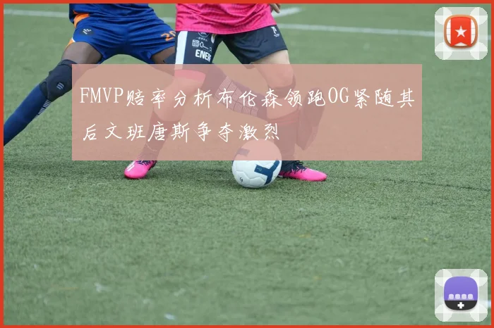 FMVP赔率分析布伦森领跑OG紧随其后文班唐斯争夺激烈