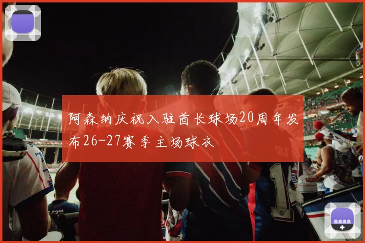 阿森纳庆祝入驻酋长球场20周年发布26-27赛季主场球衣
