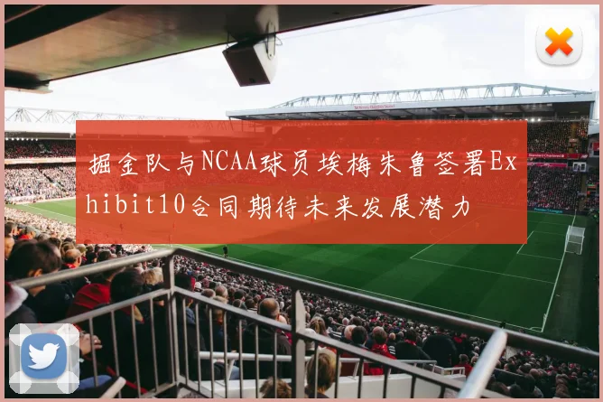 掘金队与NCAA球员埃梅朱鲁签署Exhibit10合同期待未来发展潜力