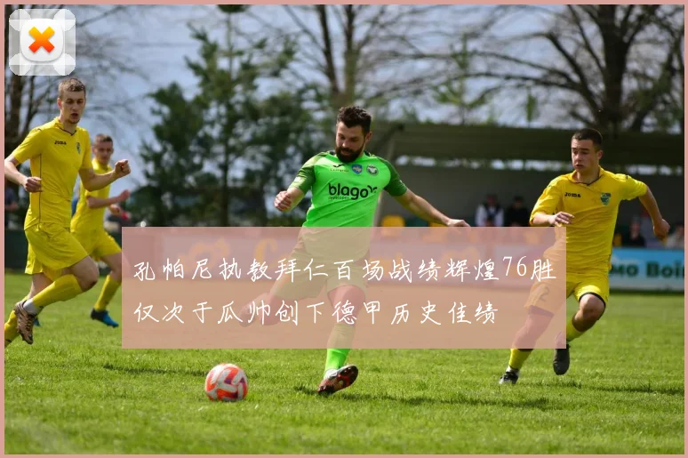 孔帕尼执教拜仁百场战绩辉煌76胜仅次于瓜帅创下德甲历史佳绩