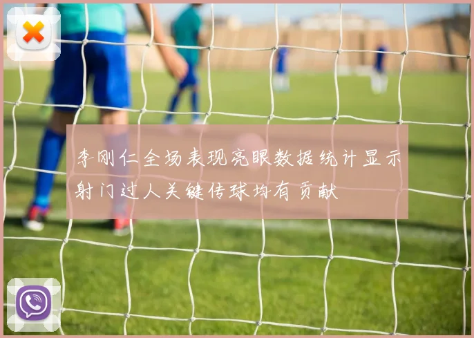 李刚仁全场表现亮眼数据统计显示射门过人关键传球均有贡献