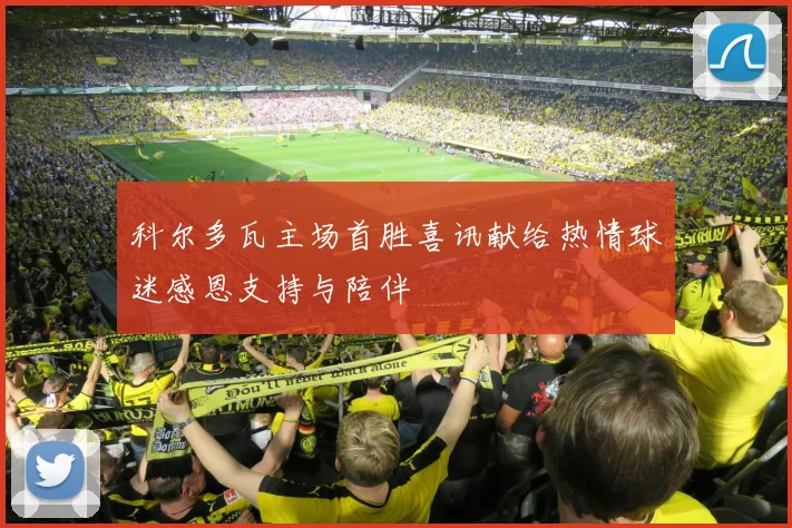 科尔多瓦主场首胜喜讯献给热情球迷感恩支持与陪伴