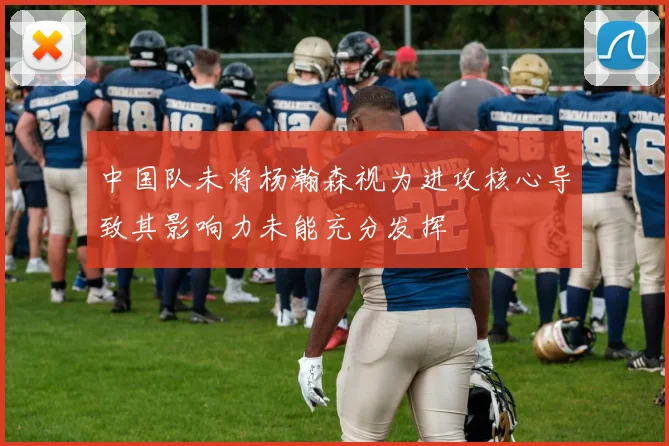 中国队未将杨瀚森视为进攻核心导致其影响力未能充分发挥