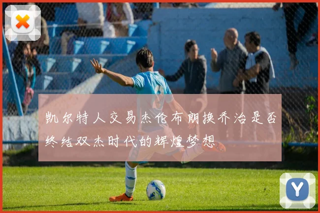 凯尔特人交易杰伦布朗换乔治是否终结双杰时代的辉煌梦想