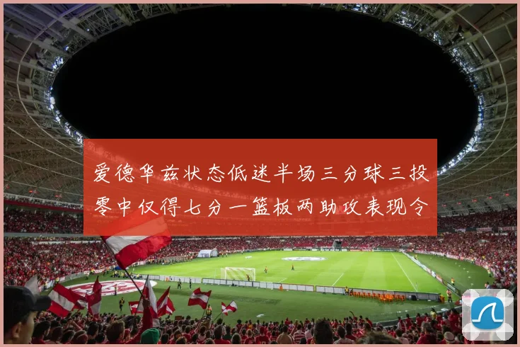 爱德华兹状态低迷半场三分球三投零中仅得七分一篮板两助攻表现令人失望