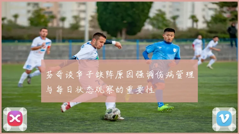 芬奇谈华子缺阵原因强调伤病管理与每日状态观察的重要性
