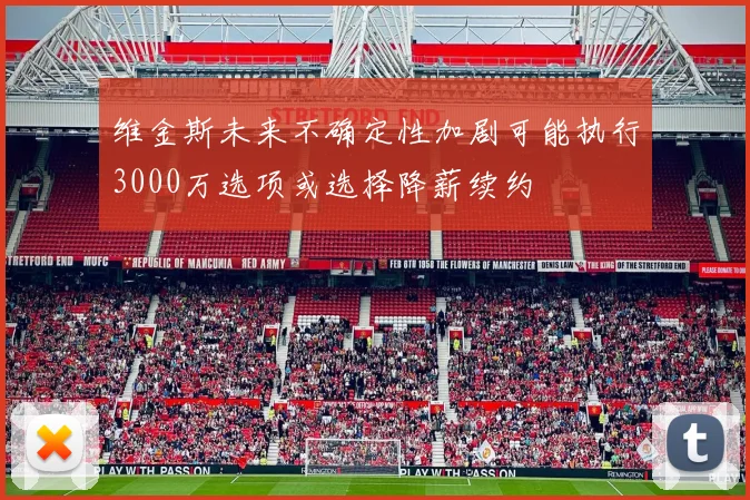 维金斯未来不确定性加剧可能执行3000万选项或选择降薪续约