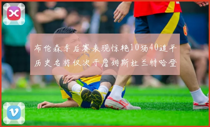 布伦森季后赛表现惊艳10场40追平历史名将仅次于詹姆斯杜兰特哈登