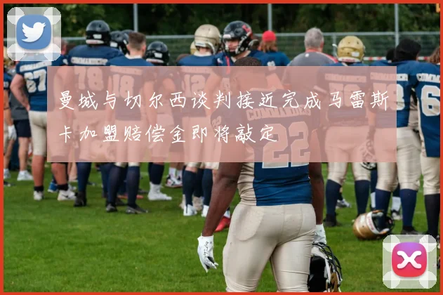 曼城与切尔西谈判接近完成马雷斯卡加盟赔偿金即将敲定