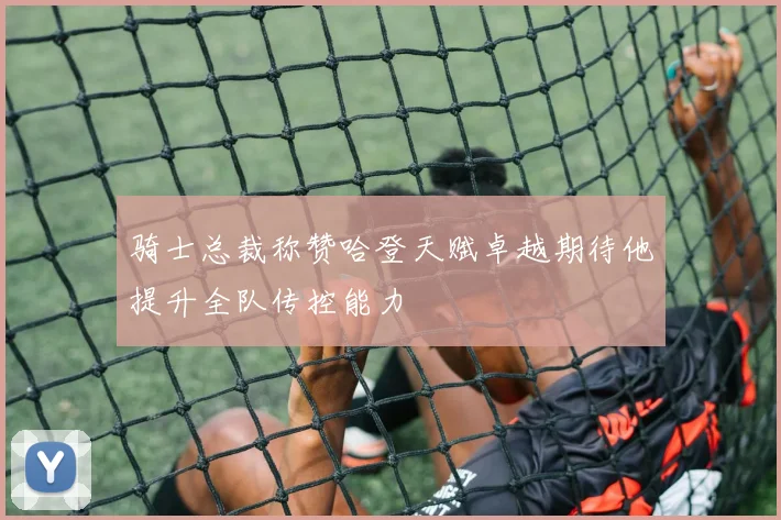 骑士总裁称赞哈登天赋卓越期待他提升全队传控能力