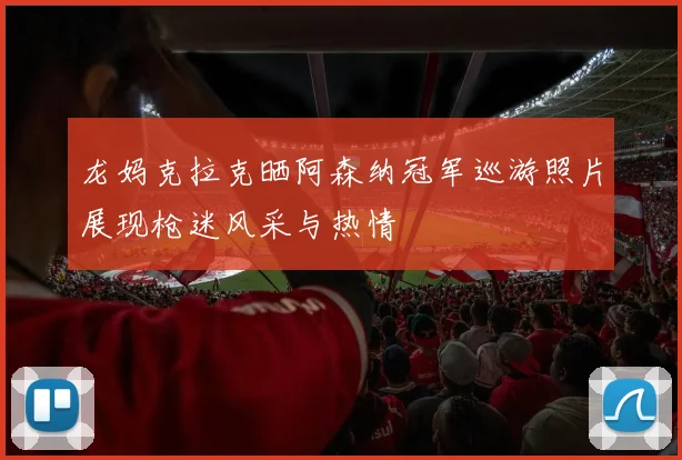 龙妈克拉克晒阿森纳冠军巡游照片展现枪迷风采与热情