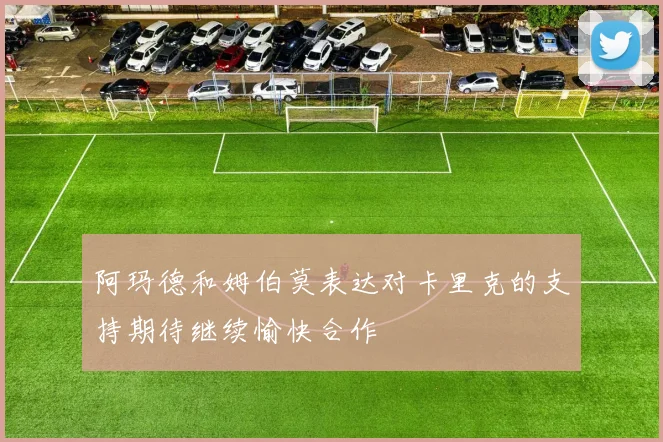 阿玛德和姆伯莫表达对卡里克的支持期待继续愉快合作