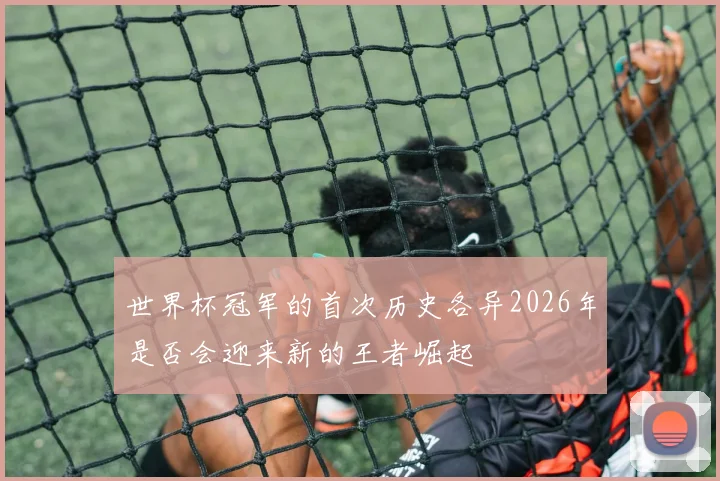世界杯冠军的首次历史各异2026年是否会迎来新的王者崛起