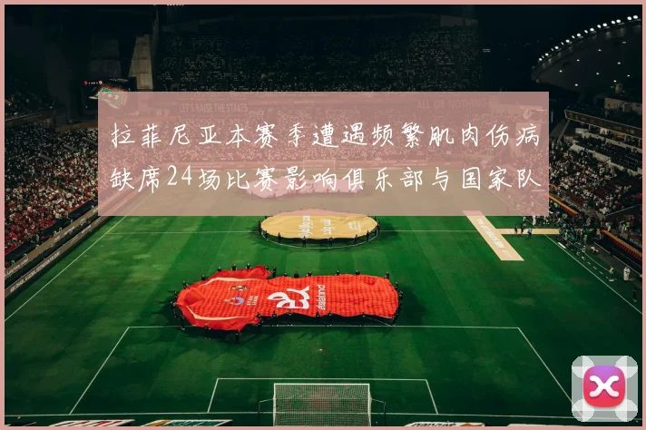 拉菲尼亚本赛季遭遇频繁肌肉伤病缺席24场比赛影响俱乐部与国家队表现